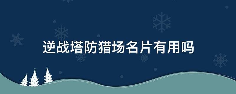 逆战塔防猎场名片有用吗（逆战猎场和塔防哪个经验多）