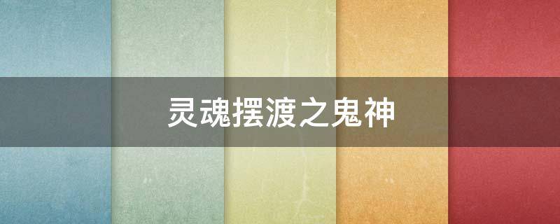 灵魂摆渡之鬼神（灵魂摆渡之鬼神人间）