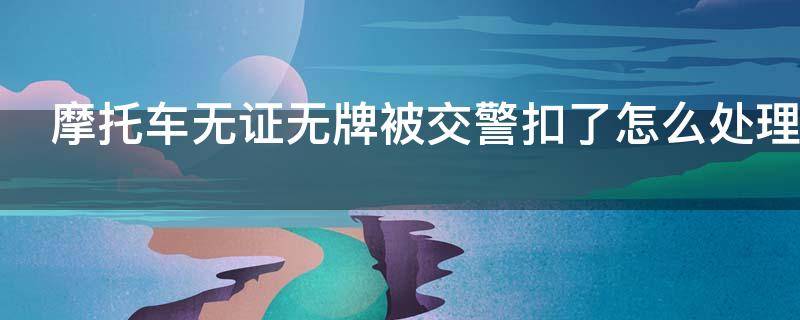 摩托车无证无牌被交警扣了怎么处理（无证无牌摩托车被交警扣了不去领）