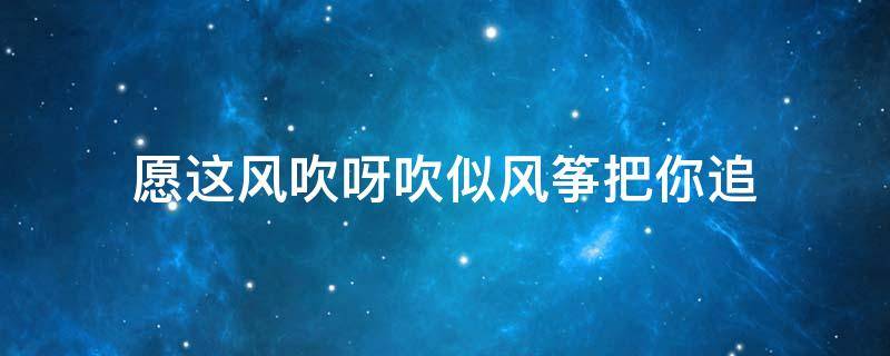 愿这风吹呀吹似风筝把你追（风中飞舞的风筝,请你别停下）