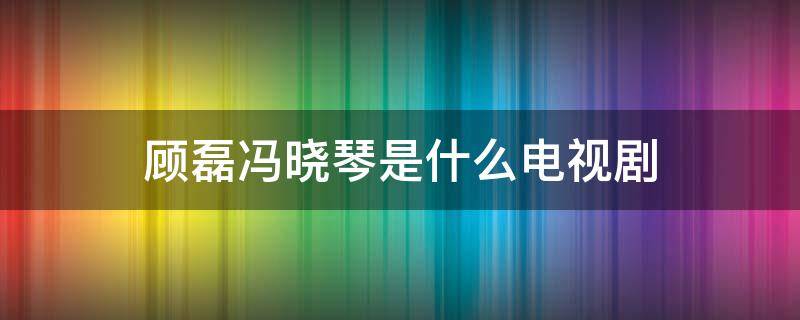 顾磊冯晓琴是什么电视剧 顾磊冯晓琴是什么电视剧里的