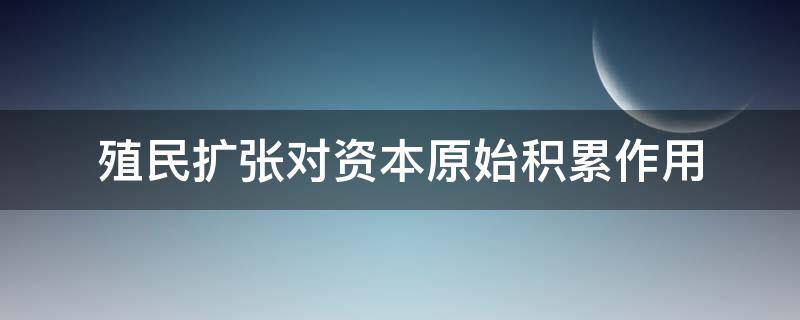殖民扩张对资本原始积累作用 资本主义的殖民掠夺与扩张