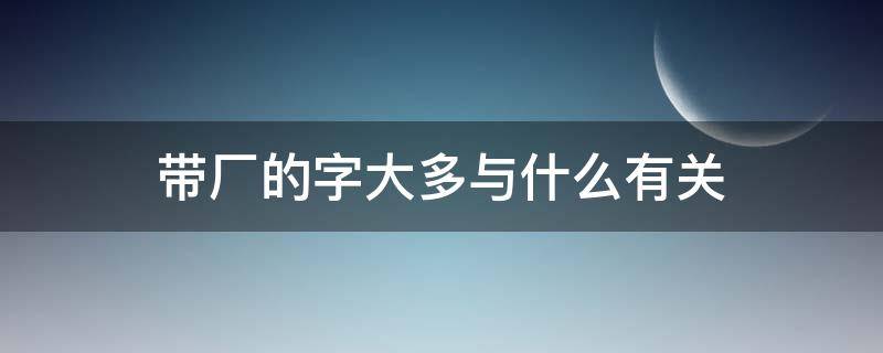 带厂的字大多与什么有关 带有厂的字都和什么有关