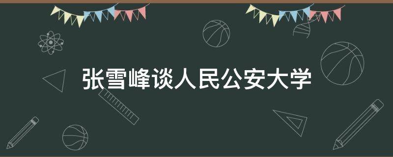 张雪峰谈人民公安大学（张雪峰谈中国人民公安大学）