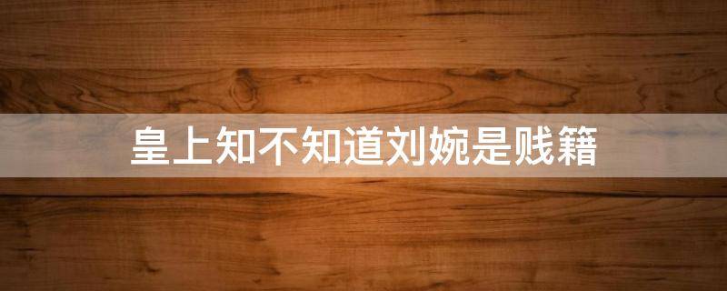 皇上知不知道刘婉是贱籍（刘婉儿是谁）