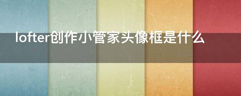 lofter创作小管家头像框是什么