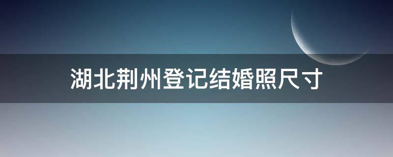 湖北荆州登记结婚照尺寸 湖北荆州登记结婚照尺寸多大
