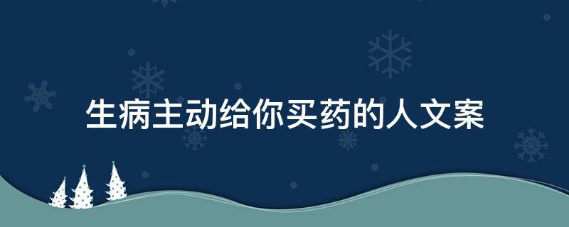 生病主动给你买药的人文案（生病主动给你买药的人文案说说）