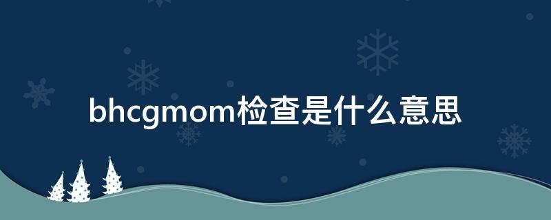 bhcgmom检查是什么意思（妇科检查bhcg是什么意思）
