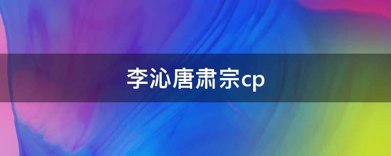 李沁唐肃宗cp（唐朝宰相李沁）