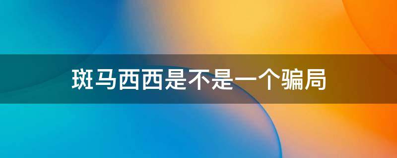 斑马西西是不是一个骗局 斑马西西怎么样