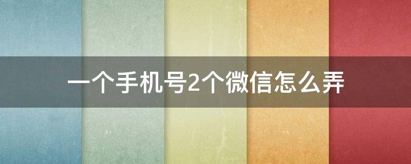 一个手机号2个微信怎么弄（一个手机号2个微信怎么弄回原来的）