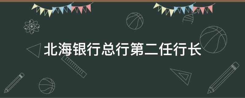 北海银行总行第二任行长 北海银行首任行长