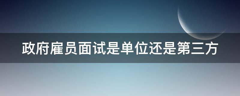 政府雇员面试是单位还是第三方 政府雇员面试难吗