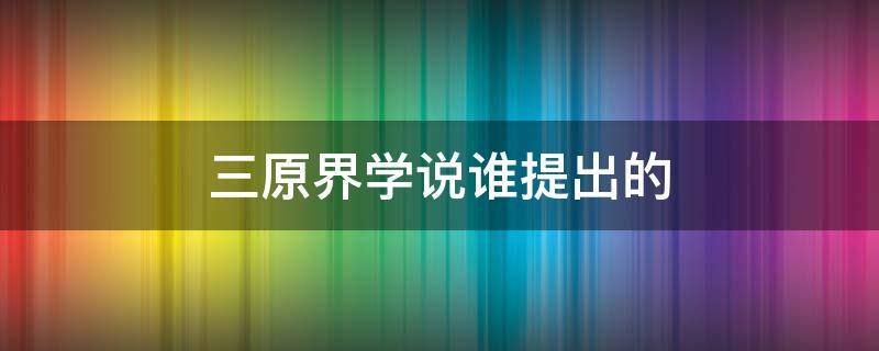 三原界学说谁提出的（三原界分为）