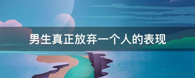 男生真正放弃一个人的表现 男生真的放弃一个人的表现