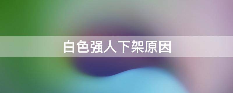 白色强人下架原因（白色强人烂尾）