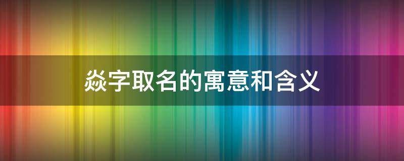 焱字取名的寓意和含义（焱字的寓意是什么）