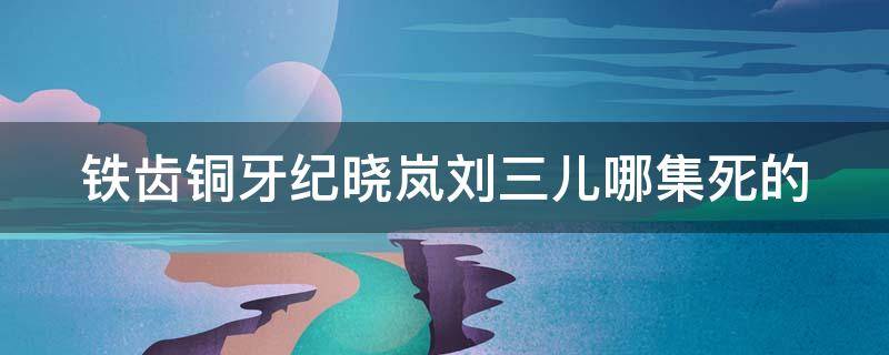 铁齿铜牙纪晓岚刘三儿哪集死的