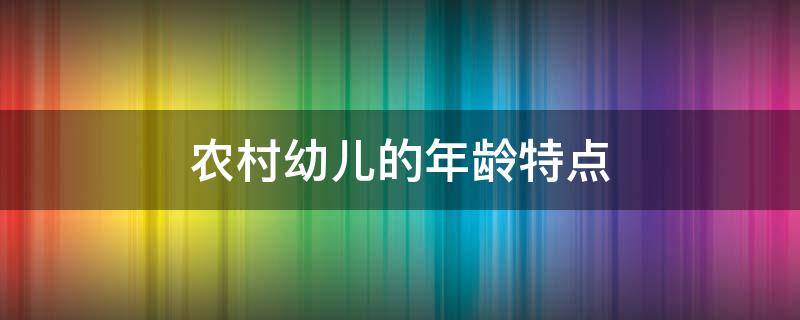 农村幼儿的年龄特点（农村幼儿的年龄特点是什么）