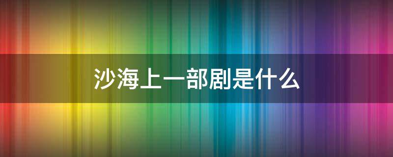 沙海上一部剧是什么（电视剧沙海后面一部是啥）