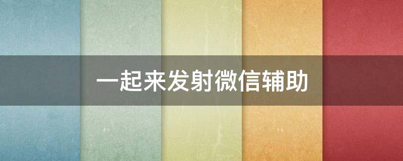 一起来发射微信辅助（一起来发射微信辅助怎么开）