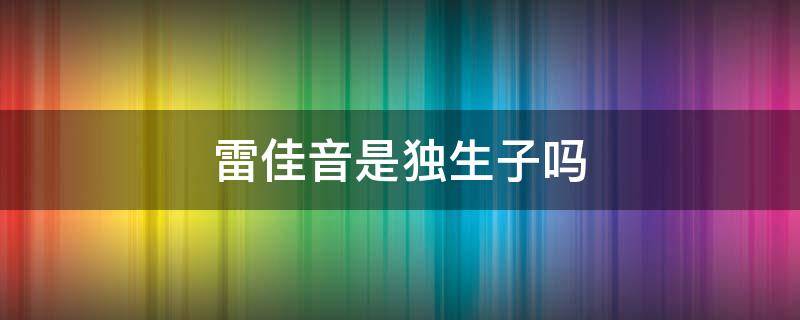 雷佳音是独生子吗 雷佳音是独生子吗?