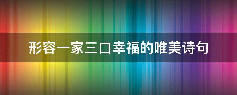 形容一家三口幸福的唯美诗句（形容一家三口幸福的唯美诗句子）