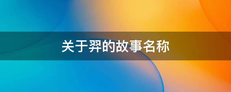 关于羿的故事名称（后羿的故事叫什么名字）