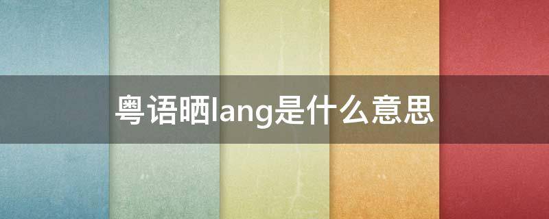 粤语晒lang是什么意思（粤语晒浪是什么意思）