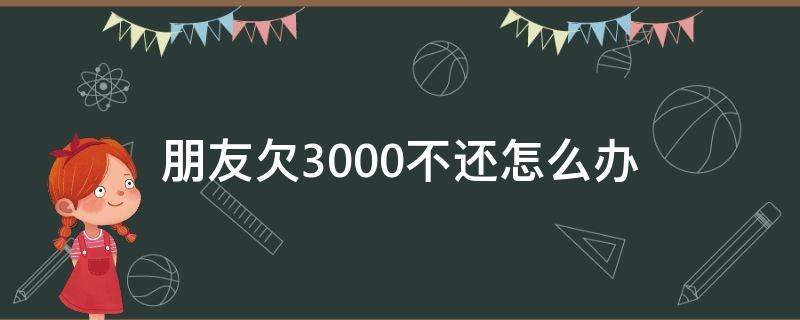 朋友欠3000不还怎么办 朋友欠3000不还怎么办最有效的方法