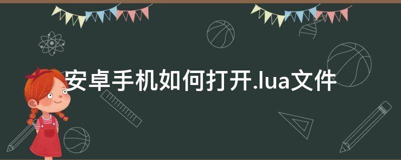 安卓手机如何打开.lua文件（安卓手机如何打开lua文件视频教学）
