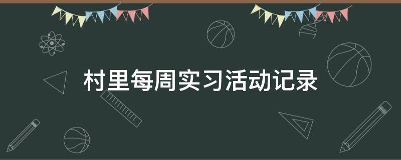 村里每周实习活动记录（村委会实践活动记录）