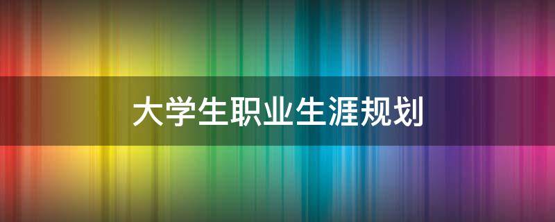 大学生职业生涯规划（大学生职业生涯规划书模板）