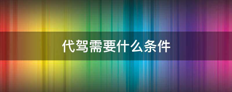 代驾需要什么条件 代驾需要什么条件才可以加入