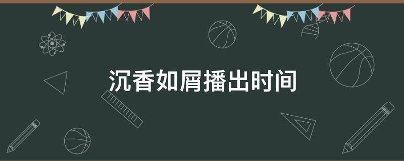 沉香如屑播出时间 湖南卫视沉香如屑播出时间