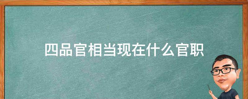 四品官相当现在什么官职（四品官相当现在什么官职级别）
