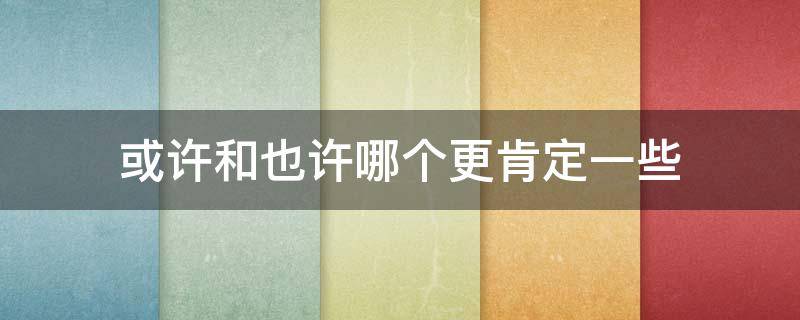 或许和也许哪个更肯定一些（可能跟也许的区别）