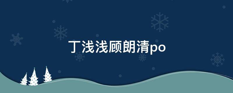 丁浅浅顾朗清po（朗青青和顾夏合）