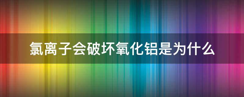 氯离子会破坏氧化铝是为什么（氯化铝中有离子吗）