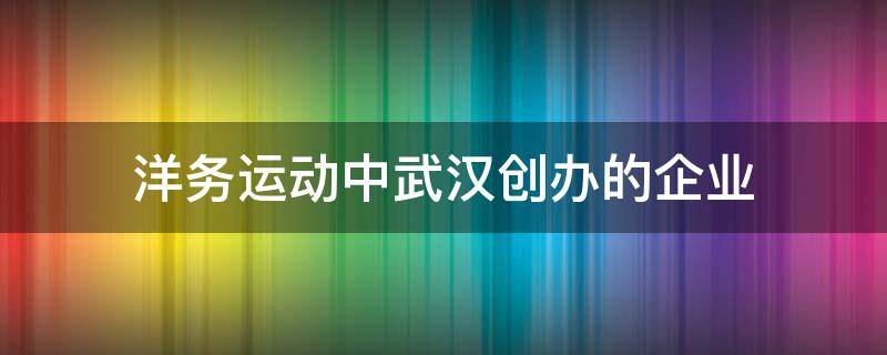洋务运动中武汉创办的企业（洋务运动时期武汉企业）