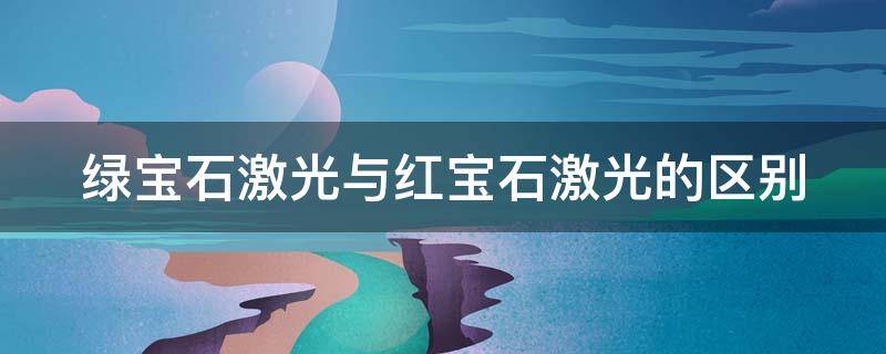 绿宝石激光与红宝石激光的区别（绿宝石激光与红宝石激光的区别是什么）