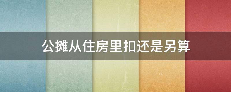 公摊从住房里扣还是另算 公摊面积是从哪里扣