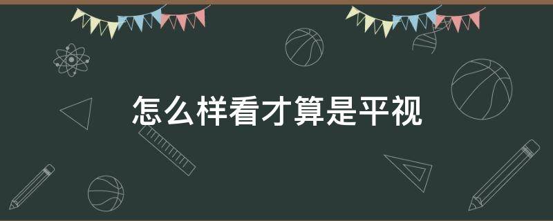 怎么样看才算是平视（什么是平视）