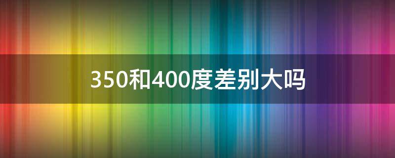 350和400度差别大吗 350度和400度