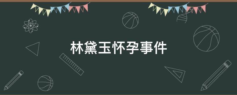林黛玉怀孕事件（林黛玉重大事件）