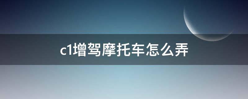c1增驾摩托车怎么弄 C1驾照如何增驾摩托车