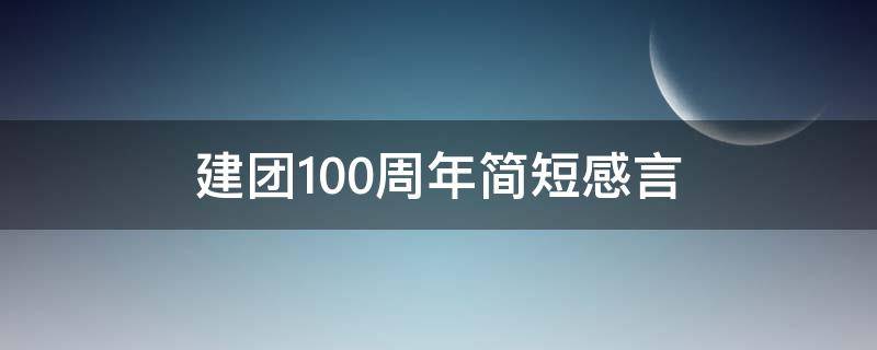 建团100周年简短感言 建团100周年简短感言300字