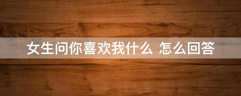 女生问你喜欢我什么 女生问你喜欢我什么该怎么说