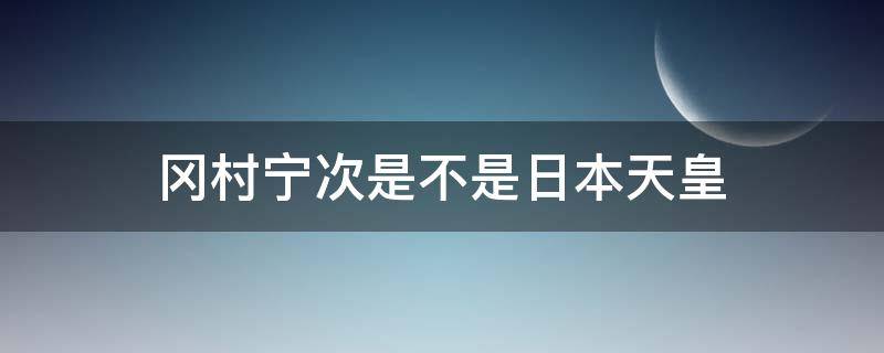 冈村宁次是不是日本天皇（冈村宁次死了没）